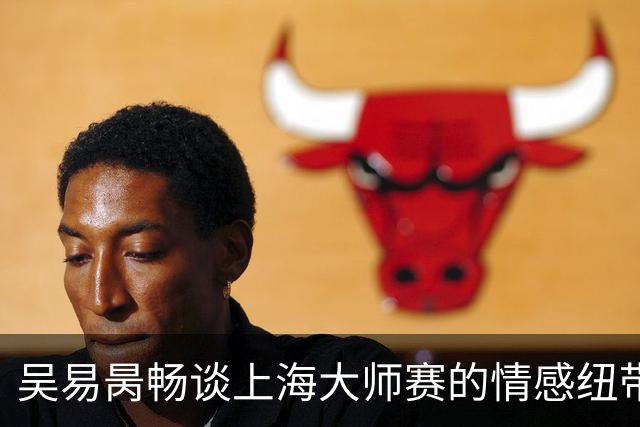 吴易昺畅谈上海大师赛的情感纽带与对黄泽林的赞赏